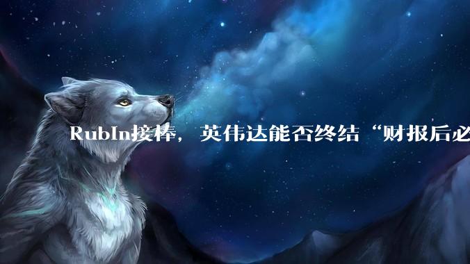 Rubin接棒，英伟达能否终结“财报后必跌”魔咒？_预期_市场情绪_季度