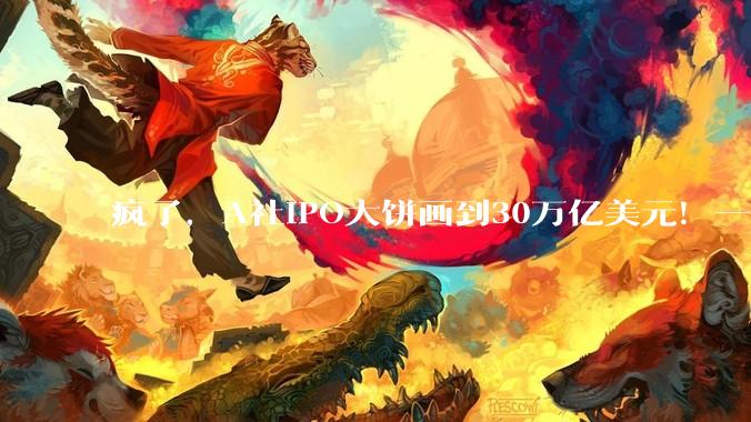 疯了，A社IPO大饼画到30万亿美元！一个美国的GDP_SpaceX_数字_公司