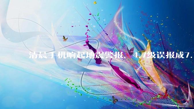 清晨手机响起地震警报，4.7级误报成7.7级，一次“误差最大”的地震预警背后_减灾_信息_震级