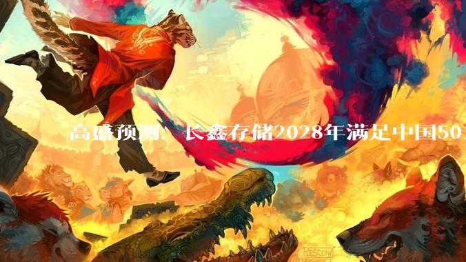 高盛预测：长鑫存储2028年满足中国50% DRAM需求，国产内存走到哪一步？ - *