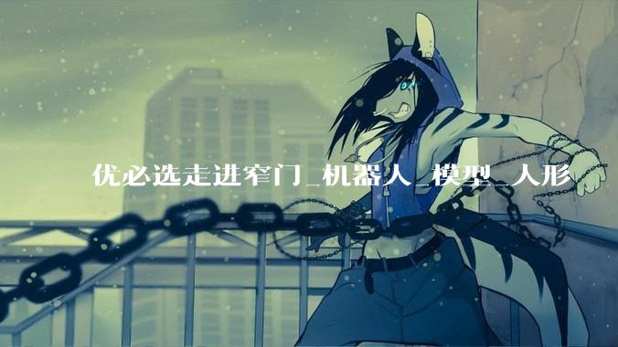 优必选走进窄门_机器人_模型_人形