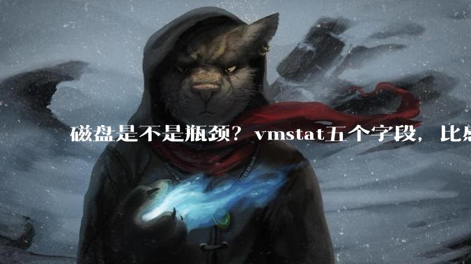 磁盘是不是瓶颈？vmstat五个字段，比感觉靠谱 - *