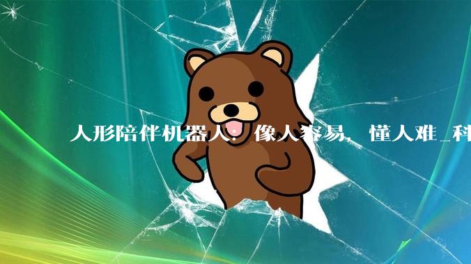 人形陪伴机器人：像人容易，懂人难_科技_情绪_情感