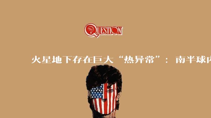 火星地下存在巨大“热异常”：南半球内部温度比北半球高400℃_研究_地幔_伯恩