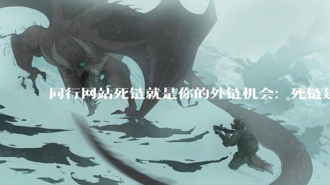 同行网站死链就是你的外链机会：死链建设法实操与外展邮件模板 - *