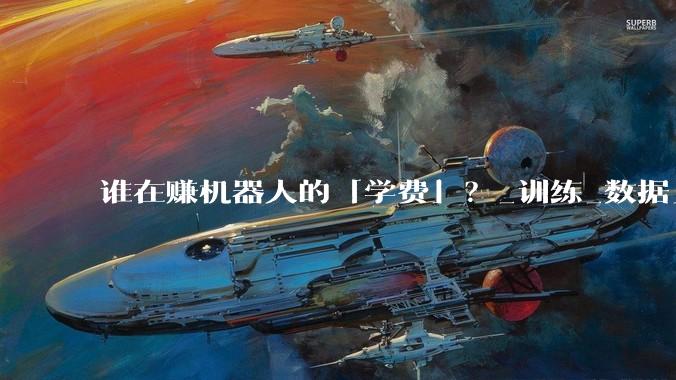 谁在赚机器人的「学费」？_训练_数据_行业