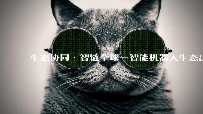 生态协同·智链全球—智能机器人生态出海大会在柳州召开 - *