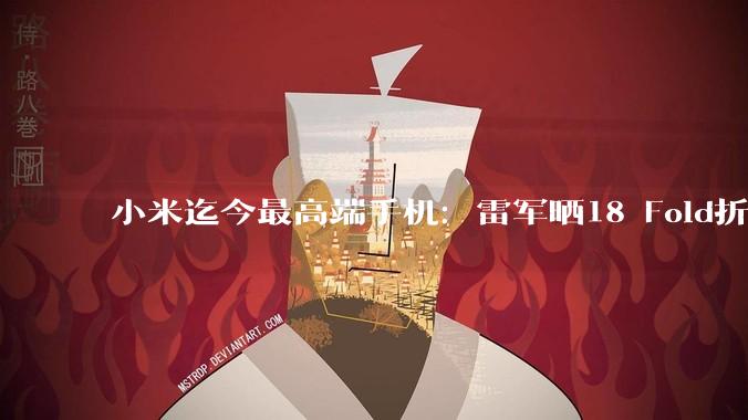 小米迄今最高端手机：雷军晒18 Fold折叠屏真机，红色外壳吸睛_旗舰_镜头_芯片