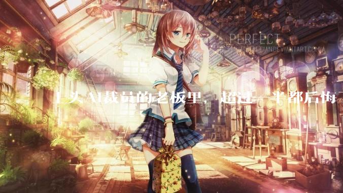 上头AI裁员的老板里，超过一半都后悔了_服务公司_岗位_员工