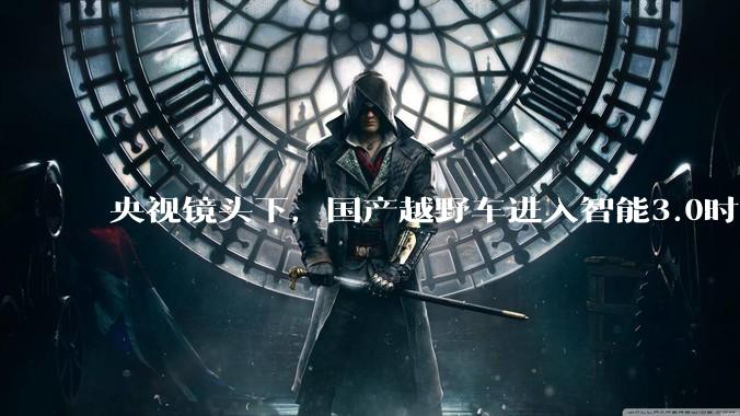 央视镜头下，国产越野车进入智能3.0时代 - *