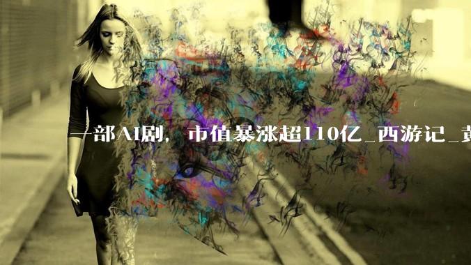 一部AI剧，市值暴涨超110亿_西游记_黄金档_电视