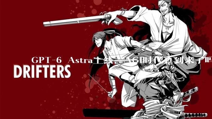 GPT-6 Astra上线，AGI时代真到来了吗？_OpenAI_模型_训练