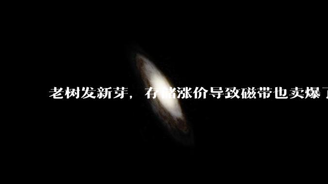 老树发新芽，存储涨价导致磁带也卖爆了_海量_数据_企业