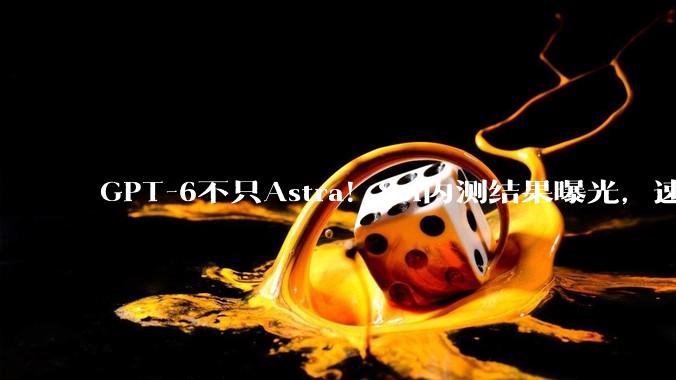 GPT-6不只Astra！Sol内测结果曝光，速度快6倍_OpenAI_Agent_研究