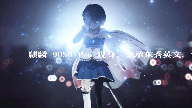 麒麟 9050 Pro 现身、余承东秀英文，华为新三折叠太有活了_Mate_手机_Super