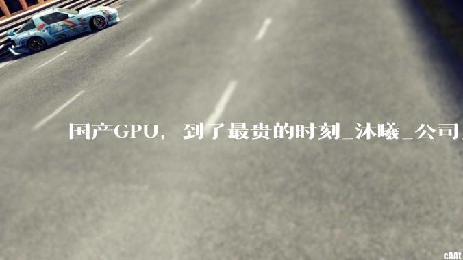 国产GPU，到了最贵的时刻_沐曦_公司_市场