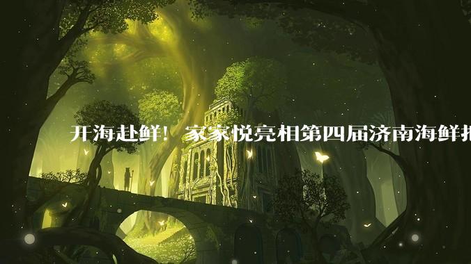 开海赴鲜！家家悦亮相第四届济南海鲜把威海鲜味送到百姓餐桌 - *