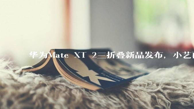 华为Mate XT 2三折叠新品发布，小艺再进化，重构大屏智能生产力 - *