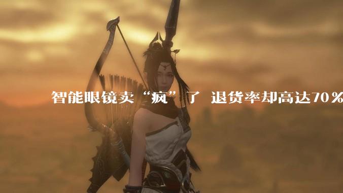 智能眼镜卖“疯”了 退货率却高达70%_贾天荣_第一财经_产品