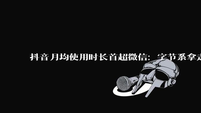抖音月均使用时长首超微信：字节系拿走四成移动时间，注意力天平开始倾斜 - *