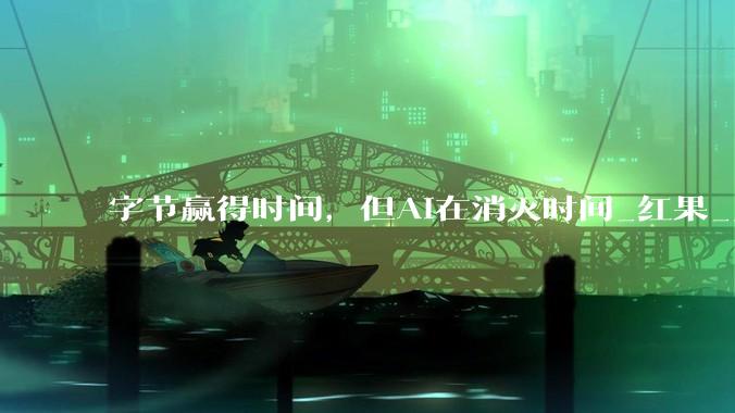 字节赢得时间，但AI在消灭时间_红果_用户_时长