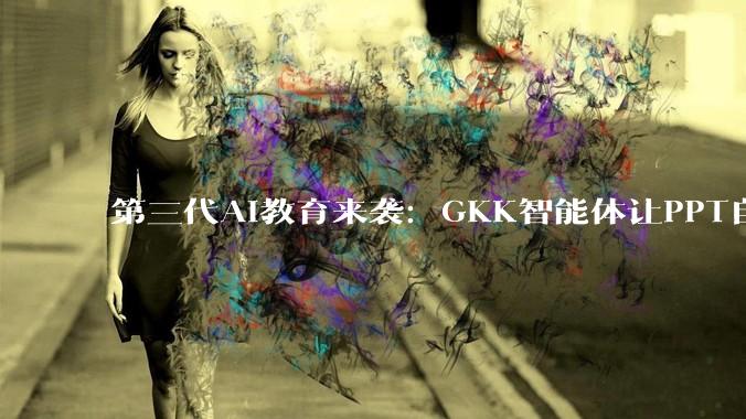第三代AI教育来袭：GKK智能体让PPT自己讲课并答疑 - *