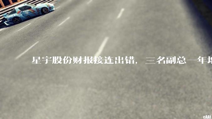 星宇股份财报接连出错，三名副总一年增长两岁_公司_年年_周宇恒