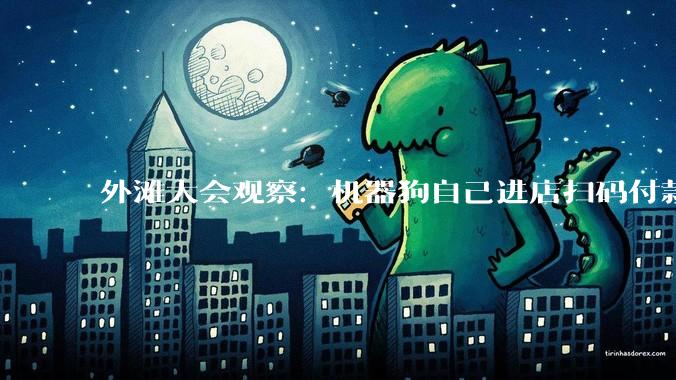 外滩大会观察：机器狗自己进店扫码付款，智能体商业迈出第一步 - *