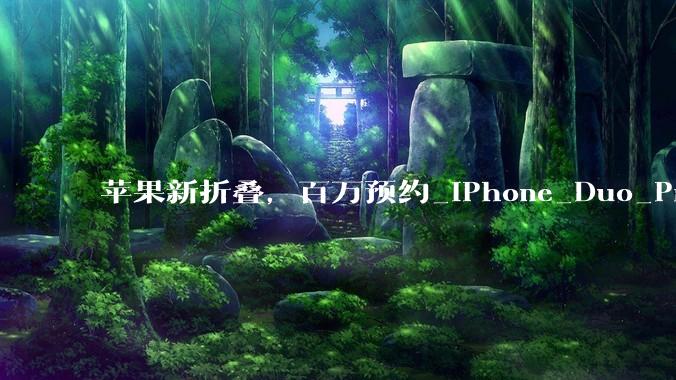 苹果新折叠，百万预约_iPhone_Duo_Pro