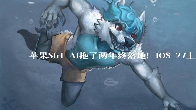 苹果Siri AI拖了两年终落地！iOS 27上线，AI开始接管iPhone_用户_应用_完成操作