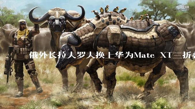 俄外长拉夫罗夫换上华为Mate XT三折叠 普京公开评价华为是世界级巨头_金砖国家_手机_全球