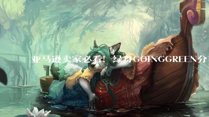 亚马逊卖家必看！绿舟GOINGGREEN分享气候友好认证申请最全攻略 - *
