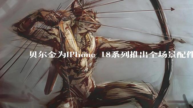 贝尔金为iPhone 18系列推出全场景配件全家桶，打造从保护到充电的完整体验 - *