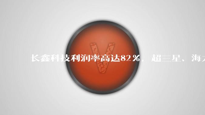 长鑫科技利润率高达82%，超三星、海力士居全球第一_营业_日元_闪迪