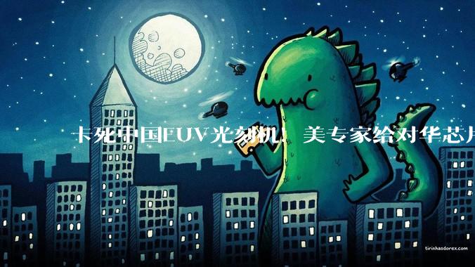 卡死中国EUV光刻机！美专家给对华芯片管制下结论：高度有效_克里斯·米勒_美国对_华为