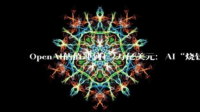 OpenAI估值冲到1.2万亿美元：AI“烧钱游戏”进入终极阶段 - *