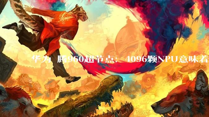 华为昇腾960超节点：4096颗NPU意味着什么_良率和_电信号_芯片