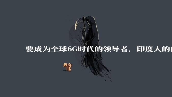 要成为全球6G时代的领导者，印度人的自信从何而来？_产业_技术_芯片