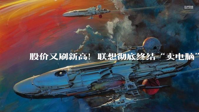 股价又刷新高！联想彻底终结“卖电脑”的旧叙事，靠AI成功改命_服务器_业务_需求