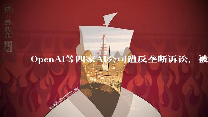 OpenAI等四家AI公司遭反垄断诉讼，被指合谋放缓研发 - *