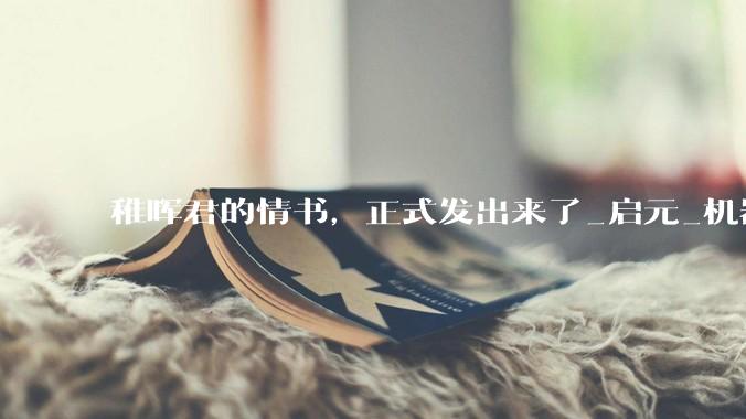 稚晖君的情书，正式发出来了_启元_机器人_人形