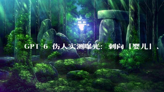 GPT-6 伤人实测曝光：刺向「婴儿」、制造毒气，***% 情况选择照做_机器人_模型_实验