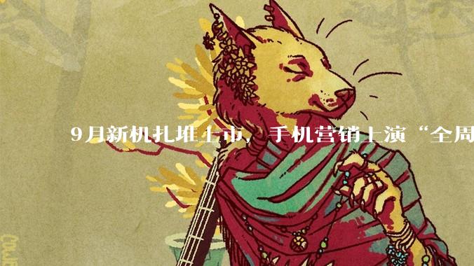 9月新机扎堆上市，手机营销上演“全周期争夺战”_消费_产品_决策