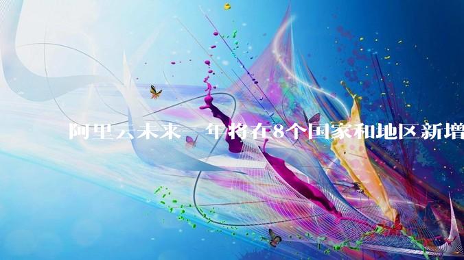 阿里云未来一年将在8个国家和地区新增数据中心 - *