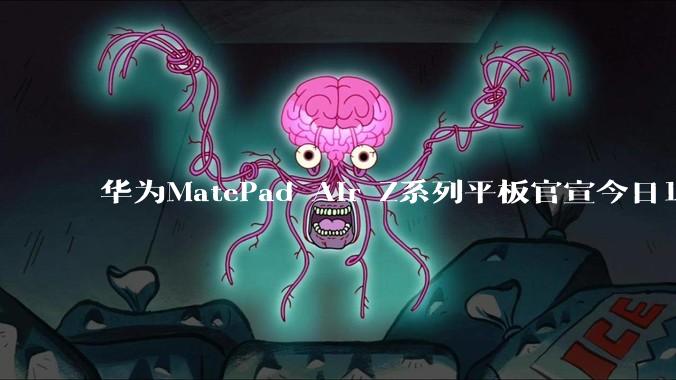 华为MatePad Air Z系列平板官宣今日10:08预售，2999元起_家族_实力_消息