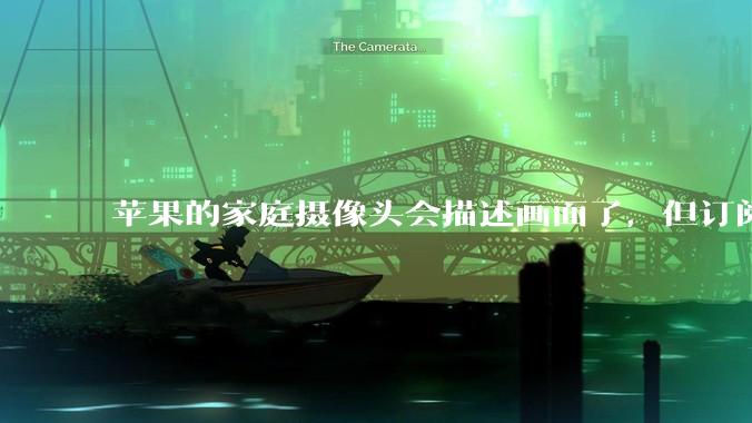苹果的家庭摄像头会描述画面了，但订阅门槛不低 - *
