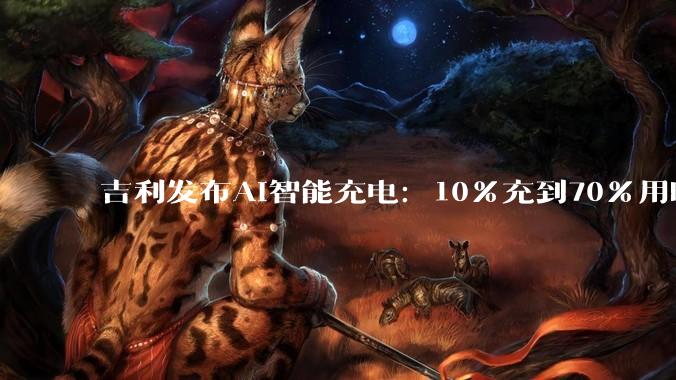 吉利发布AI智能充电：10%充到70%用时4分半 - *