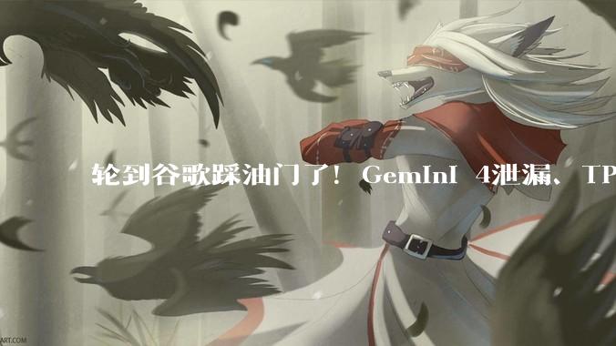 轮到谷歌踩油门了！Gemini 4泄漏、TPU上天、工程师因「太快」辞职_Koray_Pro_DeepMind