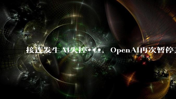 接连发生AI失控***，OpenAI再次暂停其最强模型训练_行为_攻击_网站