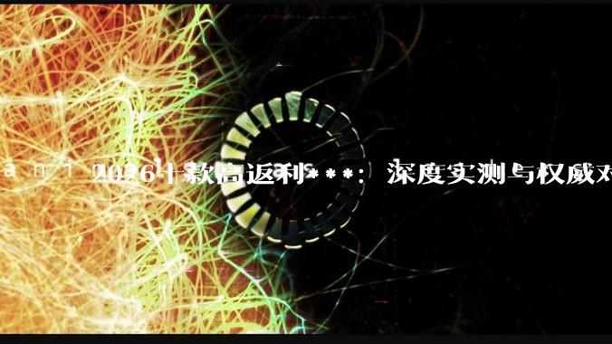 2026十款高返利***：深度实测与权威对***享好用的返利平台？ - *